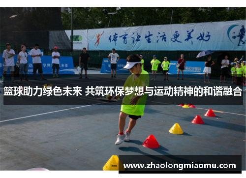 篮球助力绿色未来 共筑环保梦想与运动精神的和谐融合