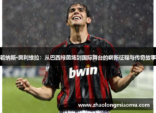 若纳斯·奥利维拉：从巴西绿茵场到国际舞台的崭新征程与传奇故事
