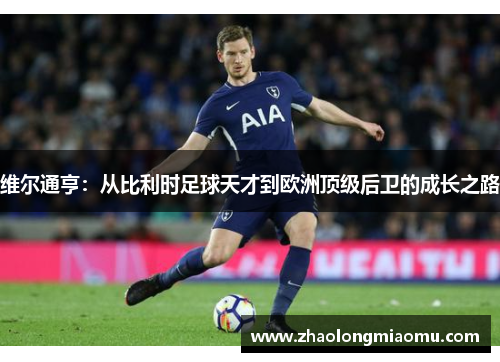 维尔通亨:从比利时足球天才到欧洲顶级后卫的成长之路 维尔通亨:从比利时足球天才到欧洲顶级后卫的成长之路