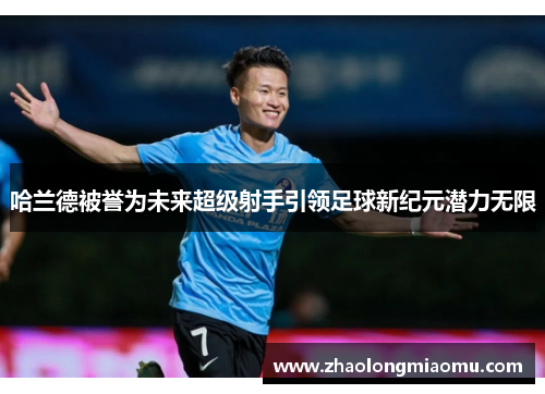 哈兰德被誉为未来超级射手引领足球新纪元潜力无限 哈兰德被誉为未来超级射手引领足球新纪元潜力无限