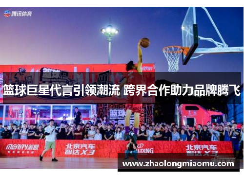 篮球巨星代言引领潮流 跨界合作助力品牌腾飞