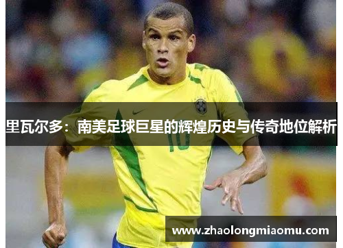 里瓦尔多:南美足球巨星的辉煌历史与传奇地位解析 里瓦尔多:南美足球巨星的辉煌历史与传奇地位解析