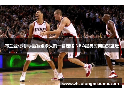 布兰登·罗伊季后赛绝杀火箭一幕定格 NBA经典时刻重现篮坛