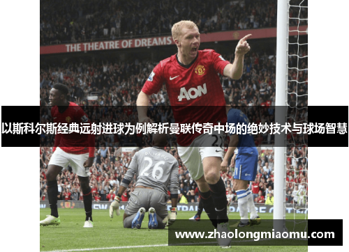 以斯科尔斯经典远射进球为例解析曼联传奇中场的绝妙技术与球场智慧