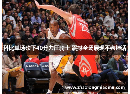 科比单场砍下40分力压骑士 震撼全场展现不老神话 科比单场砍下40分力压骑士 震撼全场展现不老神话