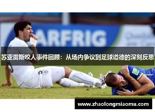 苏亚雷斯咬人事件回顾:从场内争议到足球道德的深刻反思 苏亚雷斯咬人事件回顾:从场内争议到足球道德的深刻反思