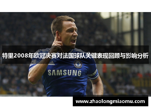 特里2008年欧冠决赛对法国球队关键表现回顾与影响分析 特里2008年欧冠决赛对法国球队关键表现回顾与影响分析