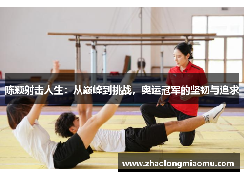 陈颖射击人生：从巅峰到挑战，奥运冠军的坚韧与追求