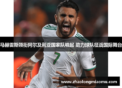马赫雷斯领衔阿尔及利亚国家队崛起 助力球队征战国际舞台 马赫雷斯领衔阿尔及利亚国家队崛起 助力球队征战国际舞台