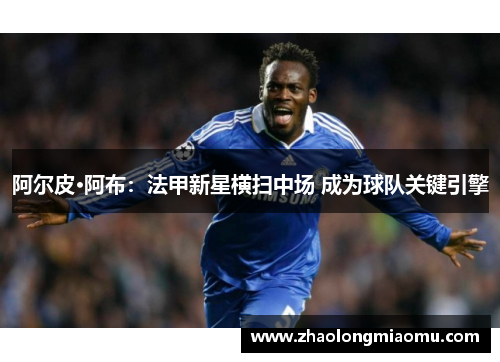 阿尔皮·阿布:法甲新星横扫中场 成为球队关键引擎 阿尔皮·阿布:法甲新星横扫中场 成为球队关键引擎