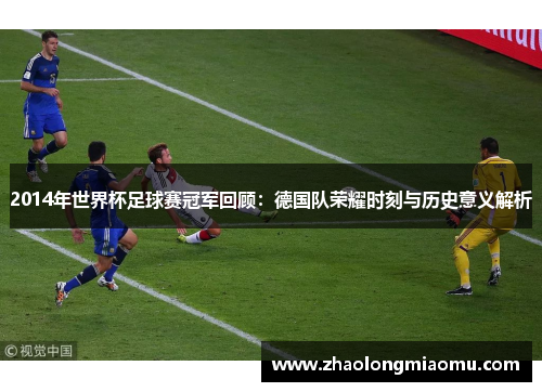 2014年世界杯足球赛冠军回顾:德国队荣耀时刻与历史意义解析 2014年世界杯足球赛冠军回顾:德国队荣耀时刻与历史意义解析