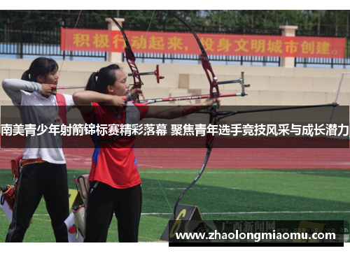 南美青少年射箭锦标赛精彩落幕 聚焦青年选手竞技风采与成长潜力 南美青少年射箭锦标赛精彩落幕 聚焦青年选手竞技风采与成长潜力