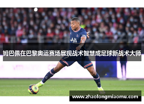 姆巴佩在巴黎奥运赛场展现战术智慧成足球新战术大师 姆巴佩在巴黎奥运赛场展现战术智慧成足球新战术大师
