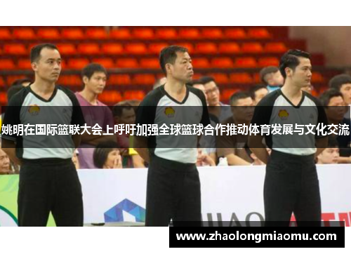 姚明在国际篮联大会上呼吁加强全球篮球合作推动体育发展与文化交流 姚明在国际篮联大会上呼吁加强全球篮球合作推动体育发展与文化交流