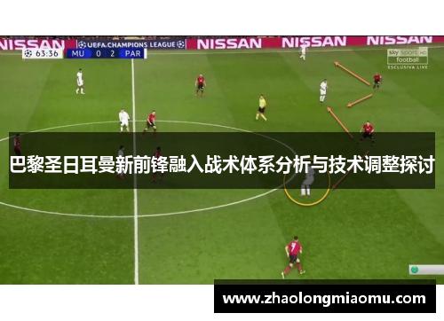 巴黎圣日耳曼新前锋融入战术体系分析与技术调整探讨