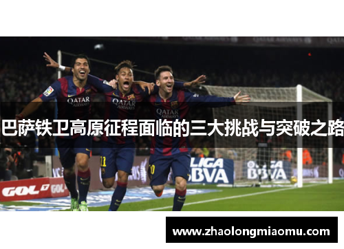 巴萨铁卫高原征程面临的三大挑战与突破之路