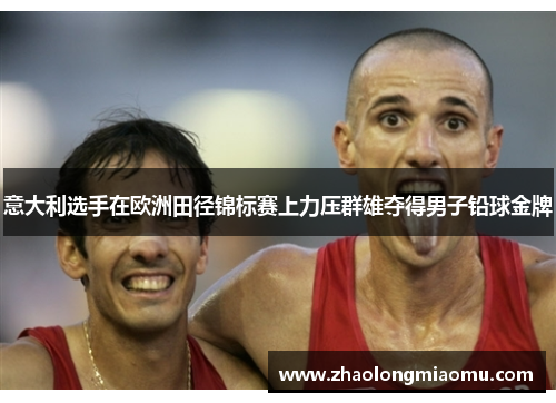 意大利选手在欧洲田径锦标赛上力压群雄夺得男子铅球金牌 意大利选手在欧洲田径锦标赛上力压群雄夺得男子铅球金牌