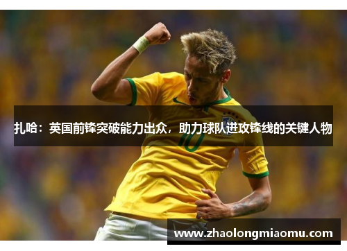 扎哈:英国前锋突破能力出众,助力球队进攻锋线的关键人物 扎哈:英国前锋突破能力出众,助力球队进攻锋线的关键人物