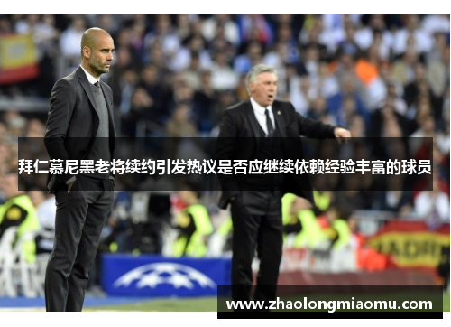 拜仁慕尼黑老将续约引发热议是否应继续依赖经验丰富的球员 拜仁慕尼黑老将续约引发热议是否应继续依赖经验丰富的球员