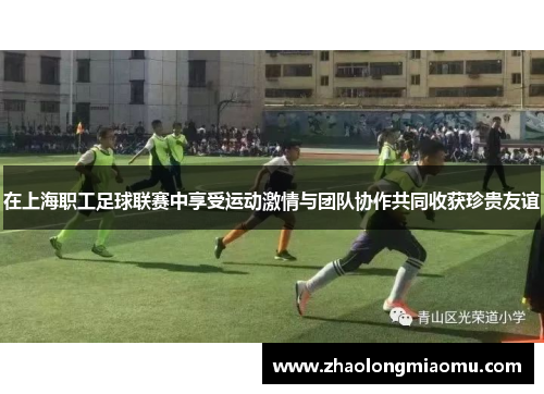 在上海职工足球联赛中享受运动激情与团队协作共同收获珍贵友谊 在上海职工足球联赛中享受运动激情与团队协作共同收获珍贵友谊