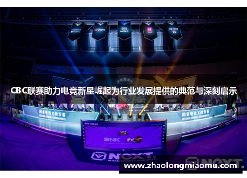 CBC联赛助力电竞新星崛起为行业发展提供的典范与深刻启示