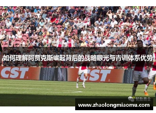 如何理解阿贾克斯崛起背后的战略眼光与青训体系优势 如何理解阿贾克斯崛起背后的战略眼光与青训体系优势