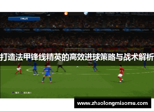 打造法甲锋线精英的高效进球策略与战术解析 打造法甲锋线精英的高效进球策略与战术解析