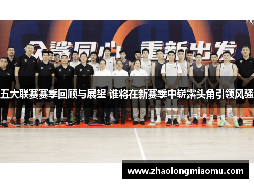五大联赛赛季回顾与展望 谁将在新赛季中崭露头角引领风骚 五大联赛赛季回顾与展望 谁将在新赛季中崭露头角引领风骚