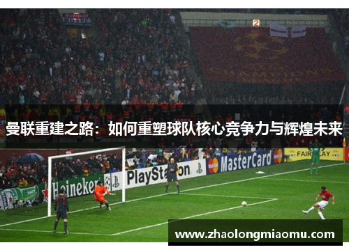 曼联重建之路:如何重塑球队核心竞争力与辉煌未来 曼联重建之路:如何重塑球队核心竞争力与辉煌未来