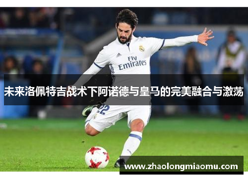 未来洛佩特吉战术下阿诺德与皇马的完美融合与激荡 未来洛佩特吉战术下阿诺德与皇马的完美融合与激荡
