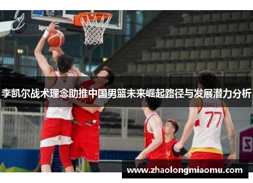 李凯尔战术理念助推中国男篮未来崛起路径与发展潜力分析 李凯尔战术理念助推中国男篮未来崛起路径与发展潜力分析