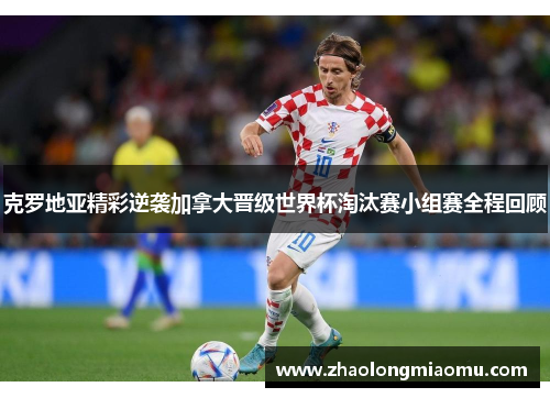 克罗地亚精彩逆袭加拿大晋级世界杯淘汰赛小组赛全程回顾