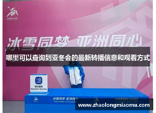 哪里可以查询到亚冬会的最新转播信息和观看方式