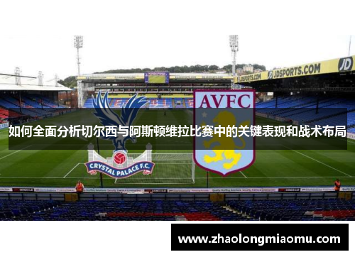 如何全面分析切尔西与阿斯顿维拉比赛中的关键表现和战术布局
