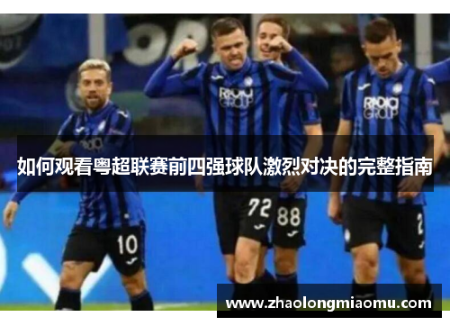 如何观看粤超联赛前四强球队激烈对决的完整指南