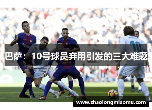 巴萨：10号球员弃用引发的三大难题