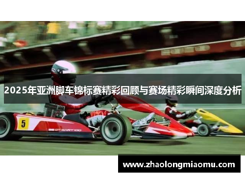 2025年亚洲脚车锦标赛精彩回顾与赛场精彩瞬间深度分析 2025年亚洲脚车锦标赛精彩回顾与赛场精彩瞬间深度分析