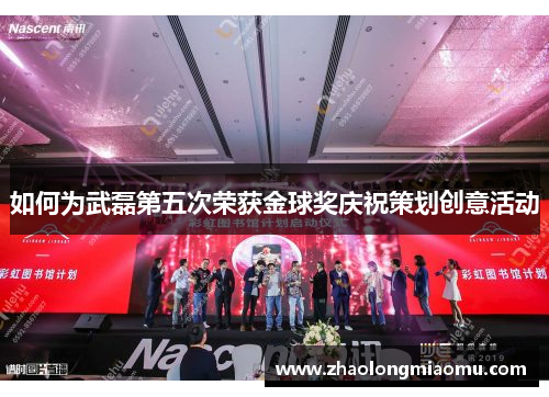 如何为武磊第五次荣获金球奖庆祝策划创意活动 如何为武磊第五次荣获金球奖庆祝策划创意活动