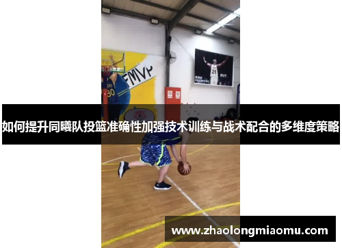 如何提升同曦队投篮准确性加强技术训练与战术配合的多维度策略 如何提升同曦队投篮准确性加强技术训练与战术配合的多维度策略
