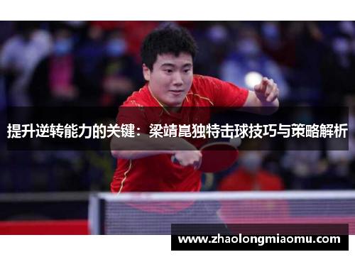 提升逆转能力的关键:梁靖崑独特击球技巧与策略解析 提升逆转能力的关键:梁靖崑独特击球技巧与策略解析
