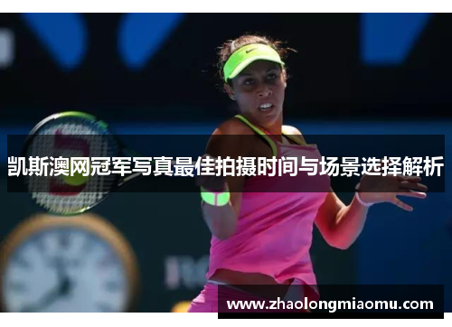 凯斯澳网冠军写真最佳拍摄时间与场景选择解析 凯斯澳网冠军写真最佳拍摄时间与场景选择解析