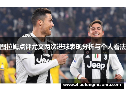 图拉姆点评尤文两次进球表现分析与个人看法 图拉姆点评尤文两次进球表现分析与个人看法