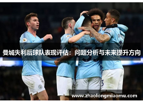 曼城失利后球队表现评估:问题分析与未来提升方向 曼城失利后球队表现评估:问题分析与未来提升方向