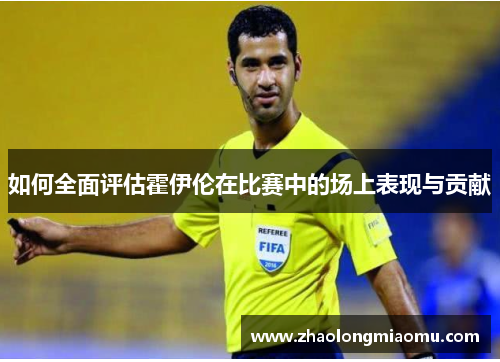 如何全面评估霍伊伦在比赛中的场上表现与贡献 如何全面评估霍伊伦在比赛中的场上表现与贡献