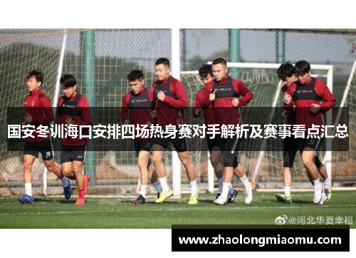 国安冬训海口安排四场热身赛对手解析及赛事看点汇总 国安冬训海口安排四场热身赛对手解析及赛事看点汇总