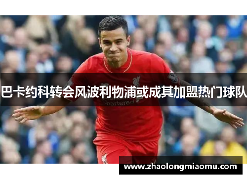 巴卡约科转会风波利物浦或成其加盟热门球队