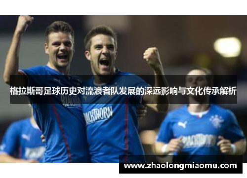 格拉斯哥足球历史对流浪者队发展的深远影响与文化传承解析 格拉斯哥足球历史对流浪者队发展的深远影响与文化传承解析
