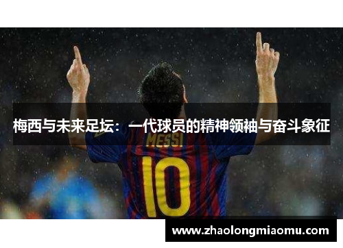 梅西与未来足坛：一代球员的精神领袖与奋斗象征