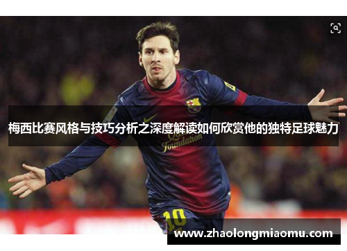 梅西比赛风格与技巧分析之深度解读如何欣赏他的独特足球魅力 梅西比赛风格与技巧分析之深度解读如何欣赏他的独特足球魅力