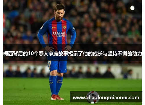 梅西背后的10个感人家庭故事揭示了他的成长与坚持不懈的动力 梅西背后的10个感人家庭故事揭示了他的成长与坚持不懈的动力